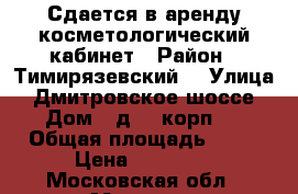 Сдается в аренду косметологический кабинет › Район ­ Тимирязевский  › Улица ­ Дмитровское шоссе › Дом ­ д.27 корп.1 › Общая площадь ­ 18 › Цена ­ 50 000 - Московская обл., Москва г. Недвижимость » Помещения аренда   . Московская обл.,Москва г.